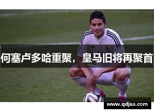 何塞卢多哈重聚，皇马旧将再聚首